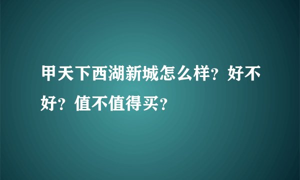 甲天下西湖新城怎么样？好不好？值不值得买？