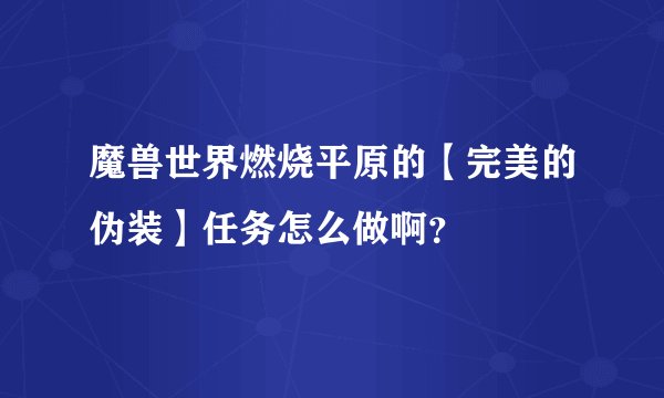 魔兽世界燃烧平原的【完美的伪装】任务怎么做啊？