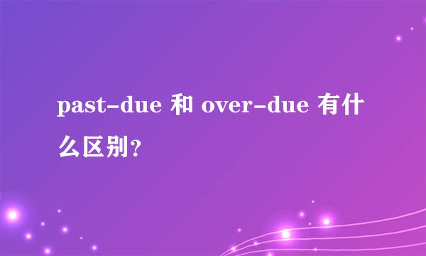 past-due 和 over-due 有什么区别？