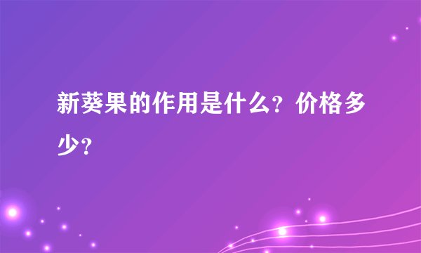 新葵果的作用是什么？价格多少？