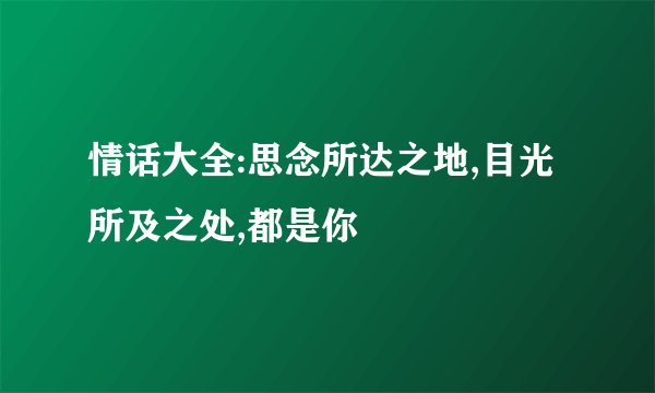 情话大全:思念所达之地,目光所及之处,都是你
