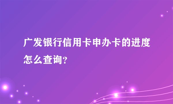广发银行信用卡申办卡的进度怎么查询？