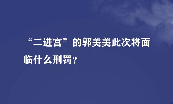 “二进宫”的郭美美此次将面临什么刑罚？