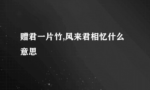 赠君一片竹,风来君相忆什么意思