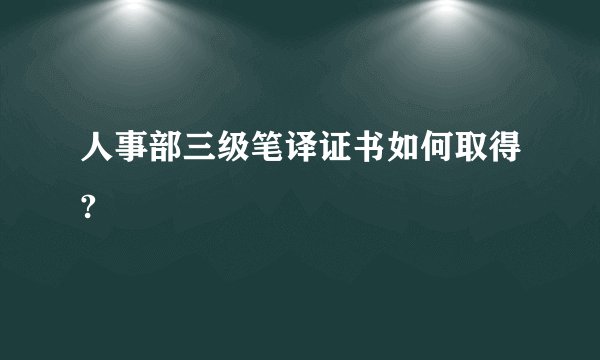 人事部三级笔译证书如何取得?