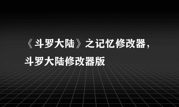《斗罗大陆》之记忆修改器，斗罗大陆修改器版