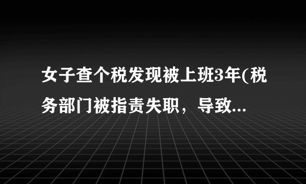 女子查个税发现被上班3年(税务部门被指责失职，导致漏税3年)