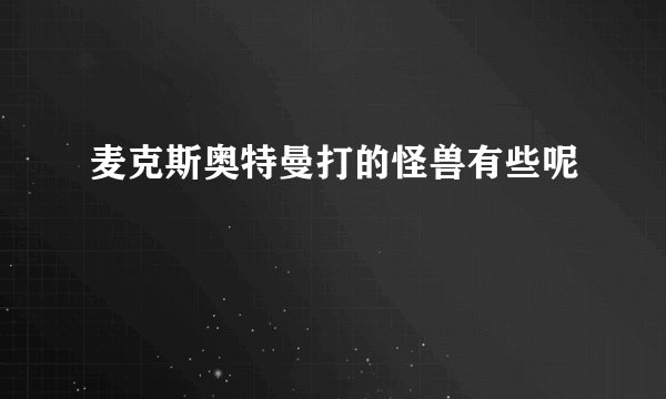 麦克斯奥特曼打的怪兽有些呢