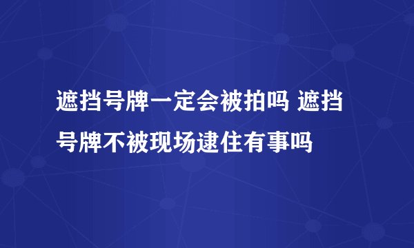 遮挡号牌一定会被拍吗 遮挡号牌不被现场逮住有事吗