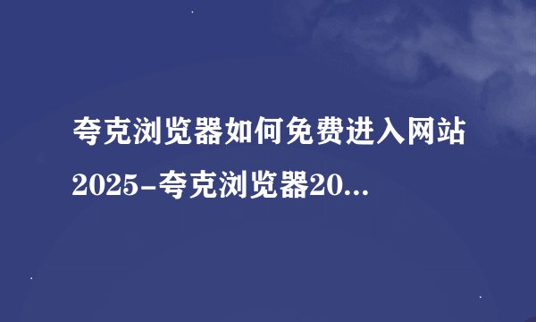 夸克浏览器如何免费进入网站2025-夸克浏览器2025免费网站进入方法