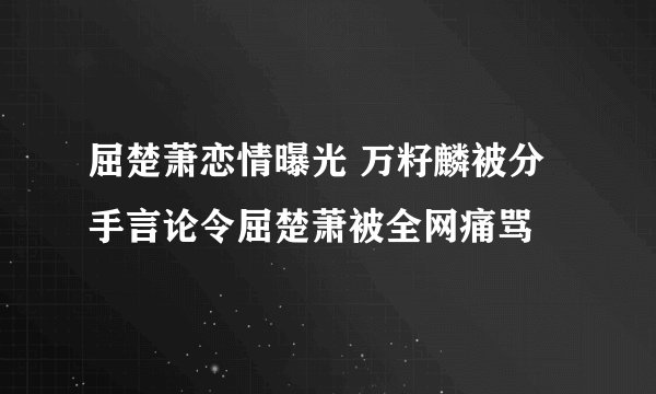 屈楚萧恋情曝光 万籽麟被分手言论令屈楚萧被全网痛骂