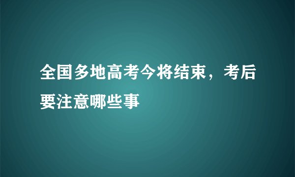 全国多地高考今将结束,考后要注意哪些事