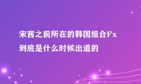 宋茜之前所在的韩国组合Fx到底是什么时候出道的
