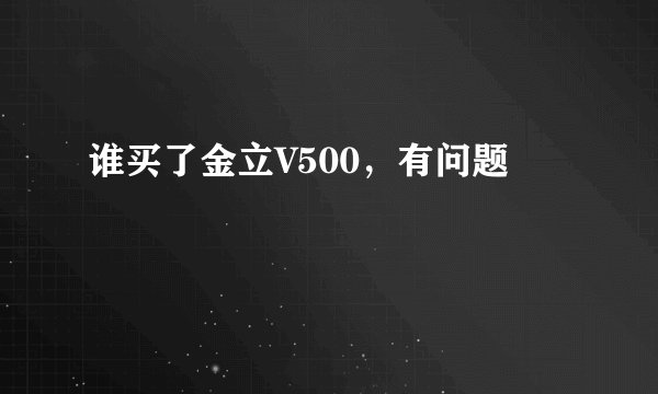 谁买了金立V500，有问题