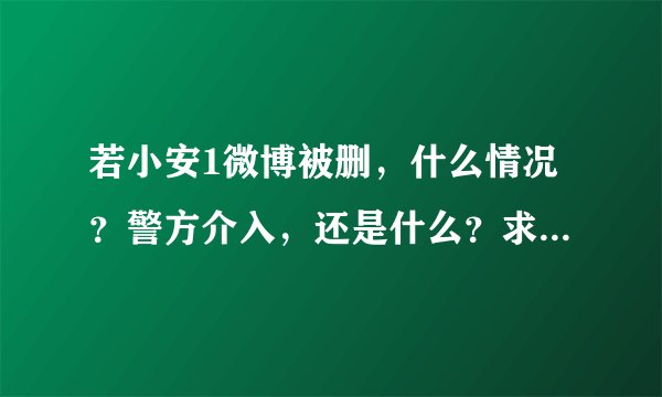若小安1微博被删，什么情况？警方介入，还是什么？求真相，求解释！
