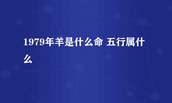 1979年羊是什么命 五行属什么