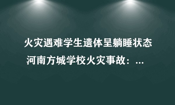 火灾遇难学生遗体呈躺睡状态 河南方城学校火灾事故：宿舍疑似为教室改建 遇难者为三年级学生