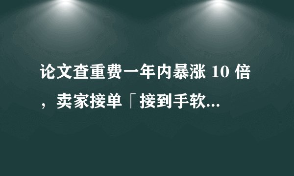 论文查重费一年内暴涨 10 倍，卖家接单「接到手软」，可能是什么原因导致的？暴露了哪些问题？
