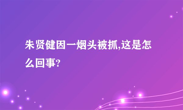 朱贤健因一烟头被抓,这是怎么回事?