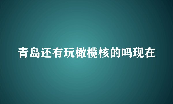 青岛还有玩橄榄核的吗现在