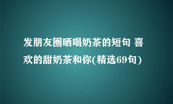 发朋友圈晒喝奶茶的短句 喜欢的甜奶茶和你(精选69句)