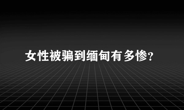 女性被骗到缅甸有多惨？