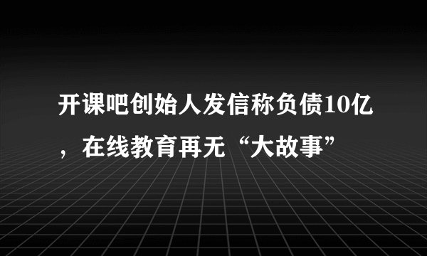 开课吧创始人发信称负债10亿,在线教育再无“大故事”