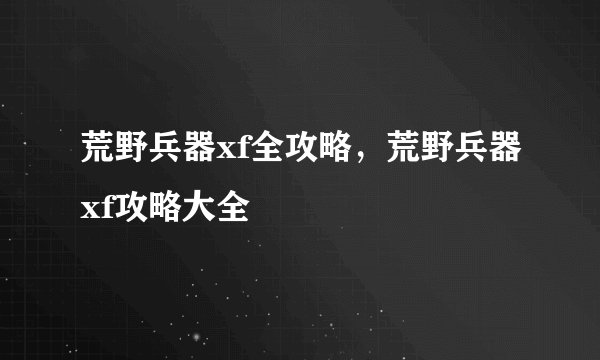 荒野兵器xf全攻略,荒野兵器xf攻略大全