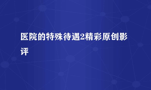 医院的特殊待遇2精彩原创影评
