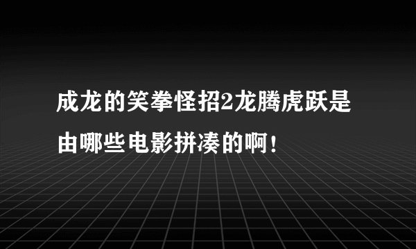 成龙的笑拳怪招2龙腾虎跃是由哪些电影拼凑的啊！