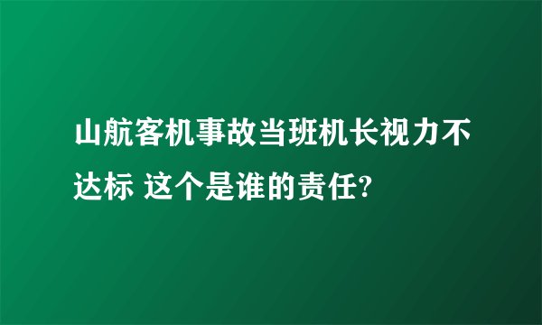 山航客机事故当班机长视力不达标 这个是谁的责任?