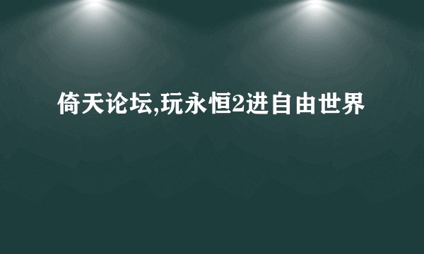 倚天论坛,玩永恒2进自由世界