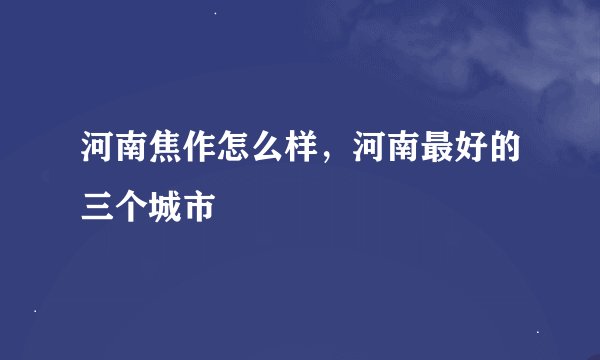 河南焦作怎么样，河南最好的三个城市