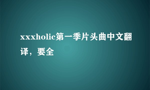 xxxholic第一季片头曲中文翻译，要全