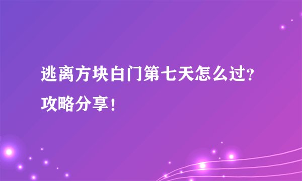 逃离方块白门第七天怎么过？攻略分享！