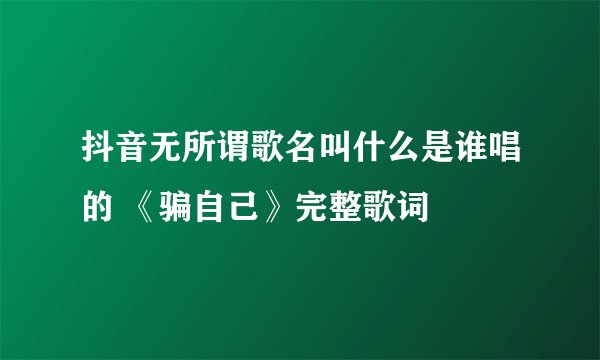 抖音无所谓歌名叫什么是谁唱的 《骗自己》完整歌词