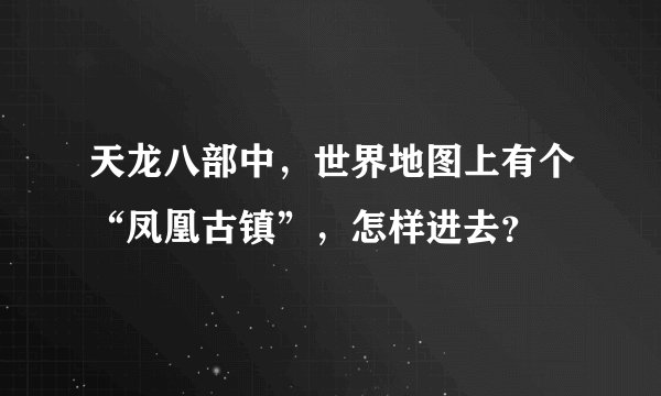 天龙八部中，世界地图上有个“凤凰古镇”，怎样进去？