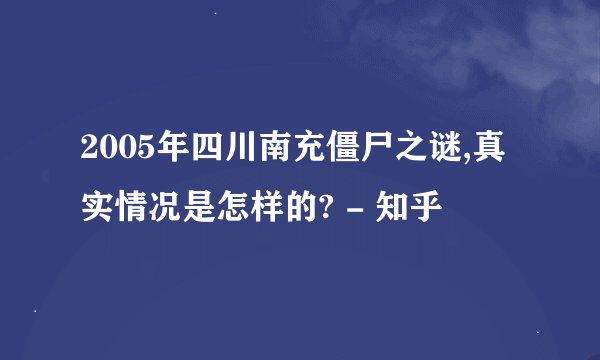 2005年四川南充僵尸之谜,真实情况是怎样的? - 知乎