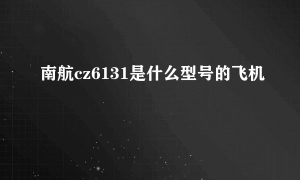南航cz6131是什么型号的飞机