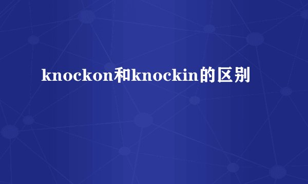 knockon和knockin的区别