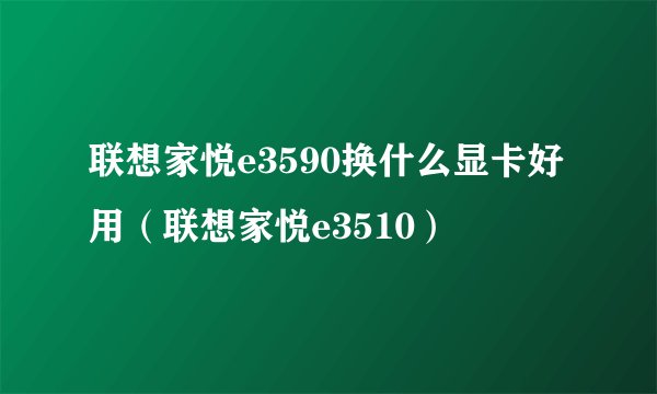 联想家悦e3590换什么显卡好用（联想家悦e3510）