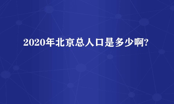 2020年北京总人口是多少啊?