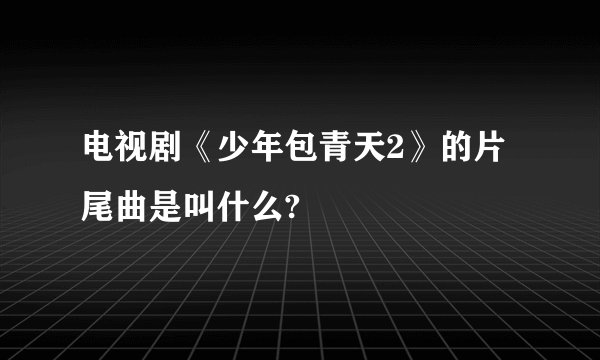 电视剧《少年包青天2》的片尾曲是叫什么?