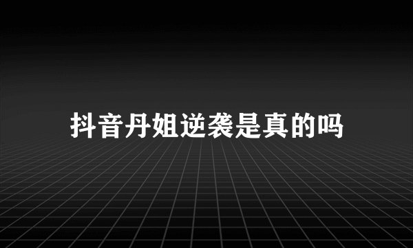 抖音丹姐逆袭是真的吗