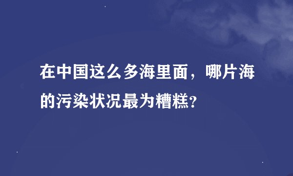 在中国这么多海里面，哪片海的污染状况最为糟糕？