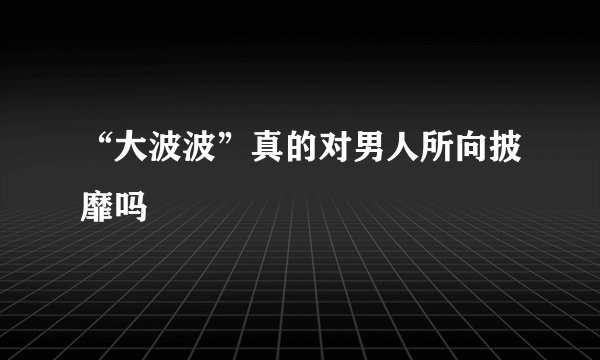 “大波波”真的对男人所向披靡吗