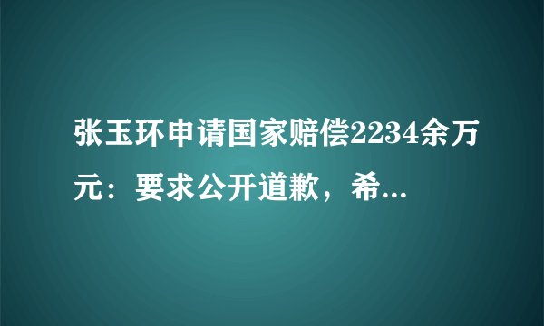 张玉环申请国家赔偿2234余万元：要求公开道歉，希望追责到底