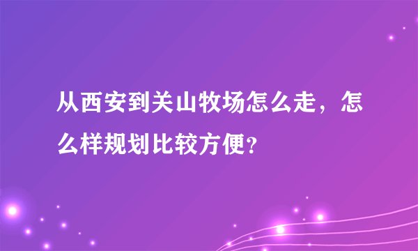 从西安到关山牧场怎么走，怎么样规划比较方便？