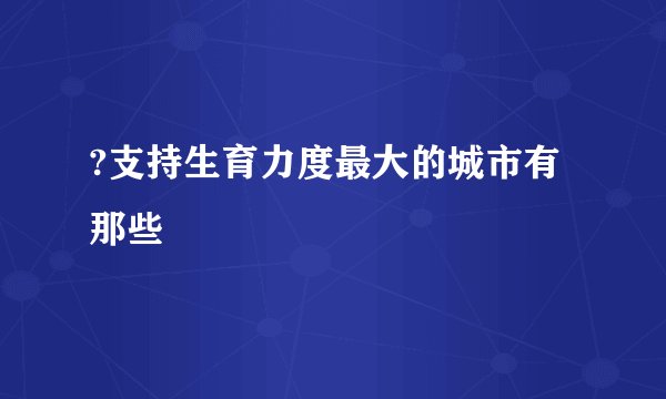 ?支持生育力度最大的城市有那些