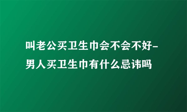 叫老公买卫生巾会不会不好-男人买卫生巾有什么忌讳吗